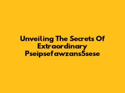 Unveiling The Secrets Of Extraordinary Pseipsefawzans5sese