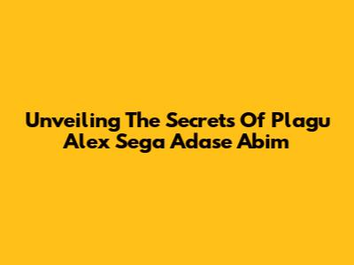 Unveiling The Secrets Of Plagu Alex Sega Adase Abim
