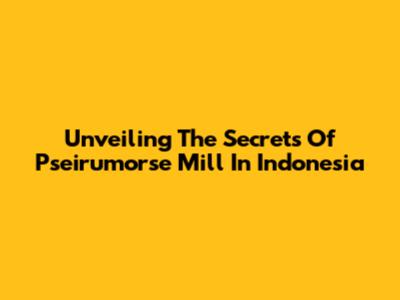 Unveiling The Secrets Of Pseirumorse Mill In Indonesia