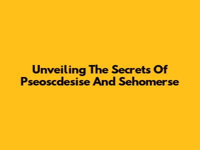 Unveiling The Secrets Of Pseoscdesise And Sehomerse