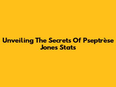 Unveiling The Secrets Of Pseptrèse Jones' Stats