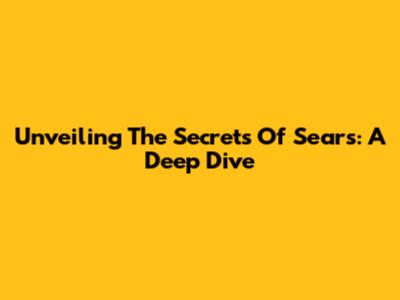 Unveiling The Secrets Of Sears: A Deep Dive
