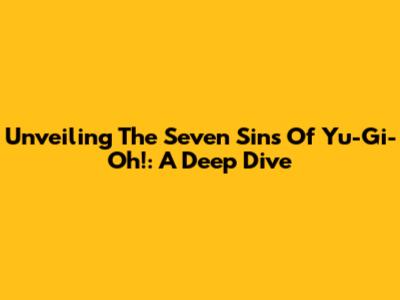 Unveiling The Seven Sins Of Yu-Gi-Oh!: A Deep Dive