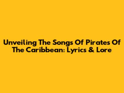 Unveiling The Songs Of Pirates Of The Caribbean: Lyrics & Lore