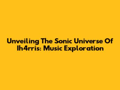 Unveiling The Sonic Universe Of Ih4rris: Music Exploration