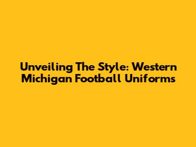 Unveiling The Style: Western Michigan Football Uniforms