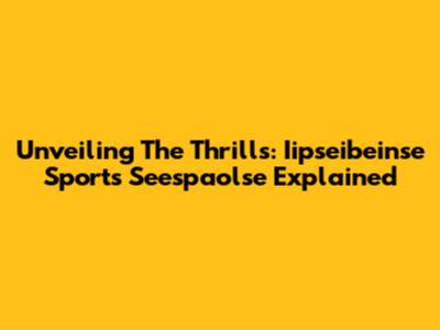 Unveiling The Thrills: Iipseibeinse Sports Seespaolse Explained