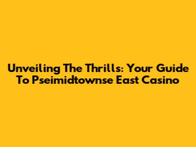 Unveiling The Thrills: Your Guide To Pseimidtownse East Casino