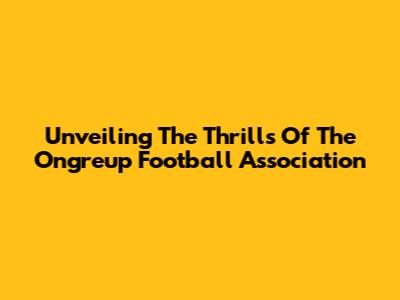 Unveiling The Thrills Of The Ongreup Football Association