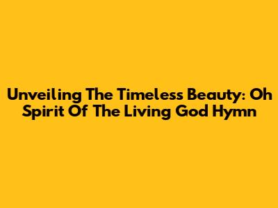 Unveiling The Timeless Beauty: Oh Spirit Of The Living God Hymn