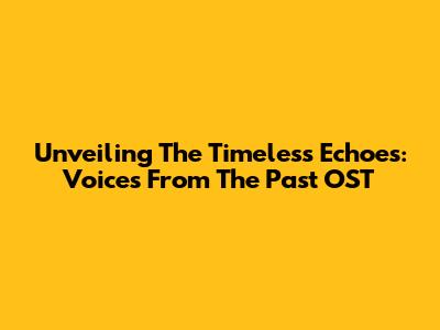 Unveiling The Timeless Echoes: Voices From The Past OST