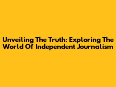 Unveiling The Truth: Exploring The World Of Independent Journalism