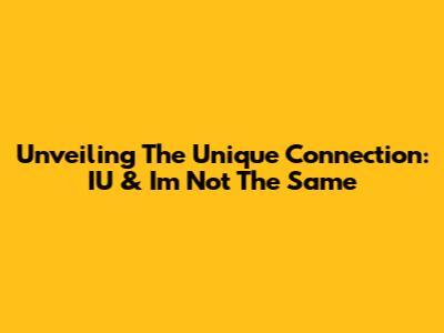 Unveiling The Unique Connection: IU & 'I'm Not The Same'