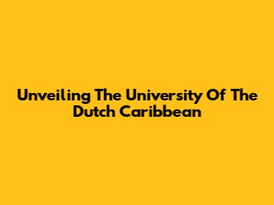 Unveiling The University Of The Dutch Caribbean