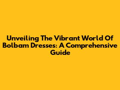 Unveiling The Vibrant World Of Bolbam Dresses: A Comprehensive Guide