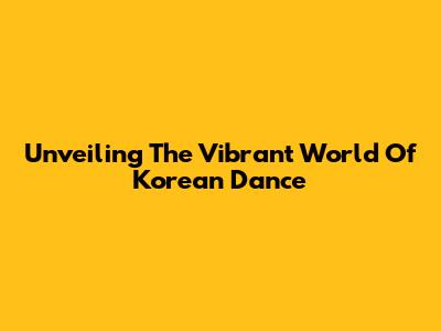 Unveiling The Vibrant World Of Korean Dance