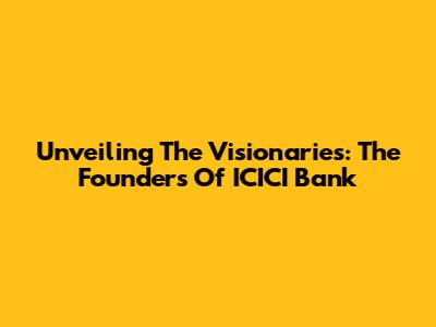 Unveiling The Visionaries: The Founders Of ICICI Bank