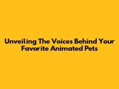 Unveiling The Voices Behind Your Favorite Animated Pets