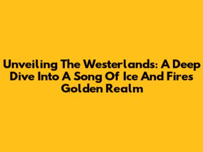 Unveiling The Westerlands: A Deep Dive Into A Song Of Ice And Fire's Golden Realm