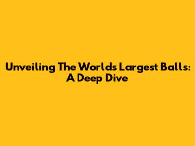 Unveiling The World's Largest Balls: A Deep Dive