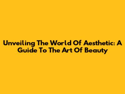 Unveiling The World Of Aesthetic: A Guide To The Art Of Beauty