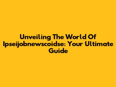 Unveiling The World Of Ipseijobnewscoidse: Your Ultimate Guide