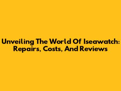 Unveiling The World Of Iseawatch: Repairs, Costs, And Reviews