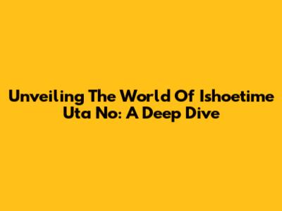 Unveiling The World Of Ishoetime Uta No: A Deep Dive