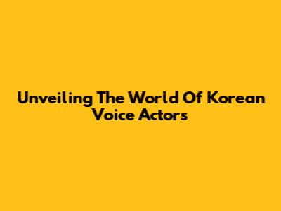 Unveiling The World Of Korean Voice Actors