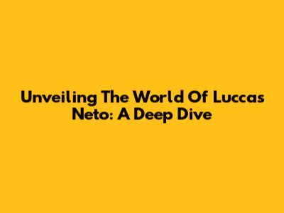 Unveiling The World Of Luccas Neto: A Deep Dive