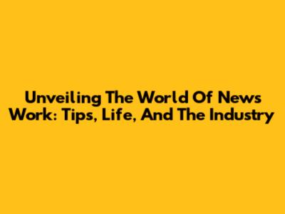 Unveiling The World Of News Work: Tips, Life, And The Industry