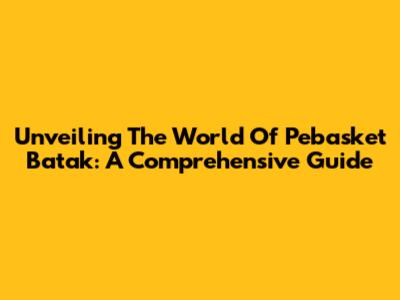 Unveiling The World Of Pebasket Batak: A Comprehensive Guide