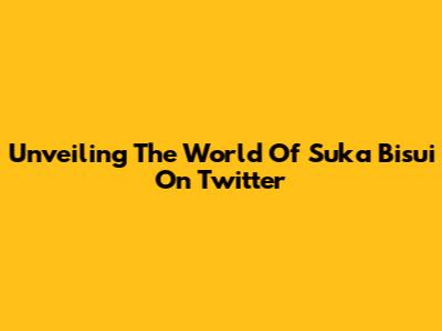 Unveiling The World Of Suka Bisui On Twitter