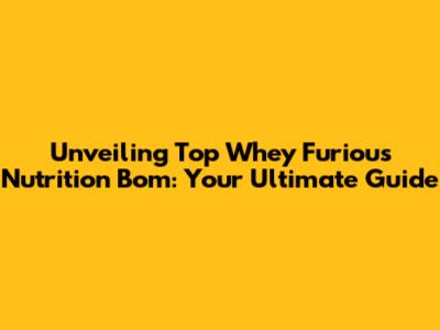 Unveiling Top Whey Furious Nutrition Bom: Your Ultimate Guide