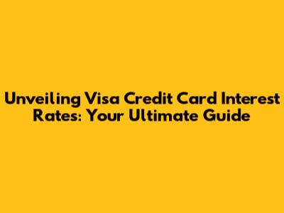 Unveiling Visa Credit Card Interest Rates: Your Ultimate Guide