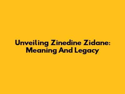 Unveiling Zinedine Zidane: Meaning And Legacy