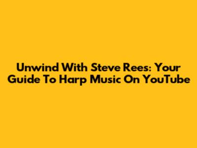 Unwind With Steve Rees: Your Guide To Harp Music On YouTube