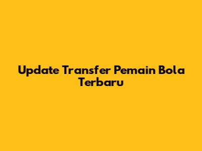Update Transfer Pemain Bola Terbaru