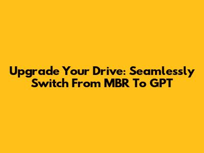 Upgrade Your Drive: Seamlessly Switch From MBR To GPT