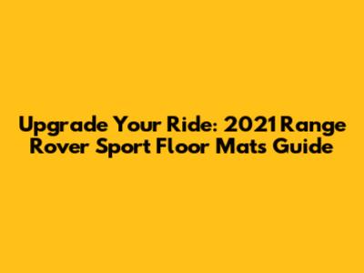 Upgrade Your Ride: 2021 Range Rover Sport Floor Mats Guide