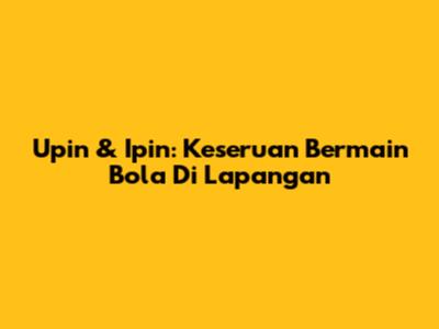 Upin & Ipin: Keseruan Bermain Bola Di Lapangan