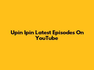 Upin Ipin Latest Episodes On YouTube