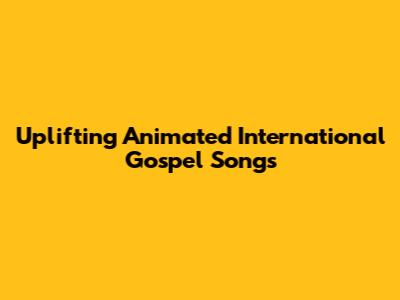 Uplifting Animated International Gospel Songs