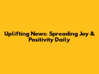 Uplifting News: Spreading Joy & Positivity Daily