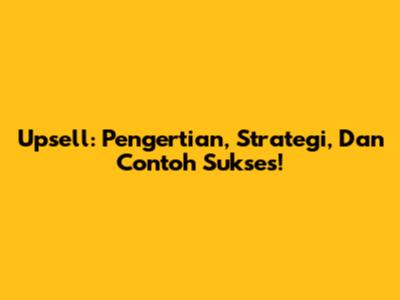 Upsell: Pengertian, Strategi, Dan Contoh Sukses!