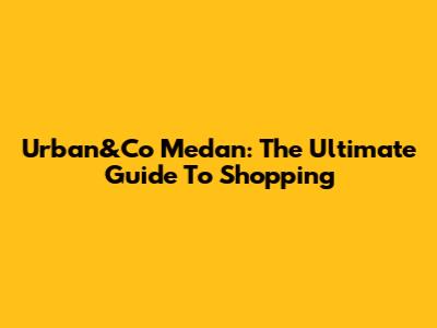 Urban&Co Medan: The Ultimate Guide To Shopping