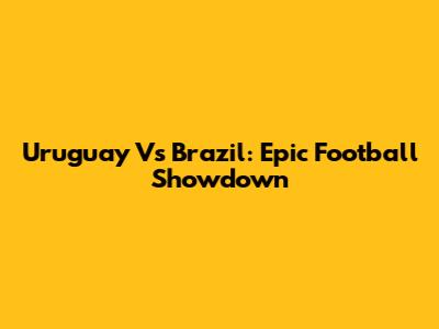 Uruguay Vs Brazil: Epic Football Showdown