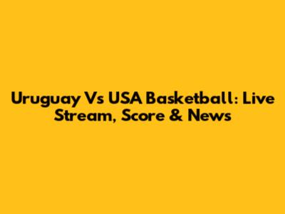 Uruguay Vs USA Basketball: Live Stream, Score & News