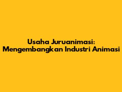 Usaha Juruanimasi: Mengembangkan Industri Animasi