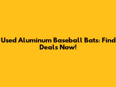 Used Aluminum Baseball Bats: Find Deals Now!